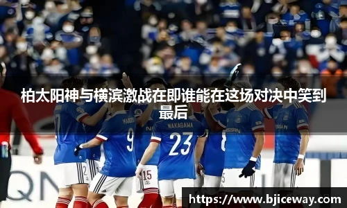 柏太阳神与横滨激战在即谁能在这场对决中笑到最后