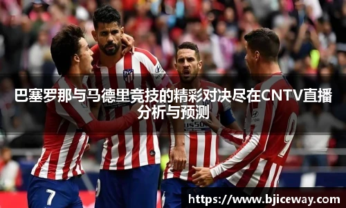 巴塞罗那与马德里竞技的精彩对决尽在CNTV直播分析与预测