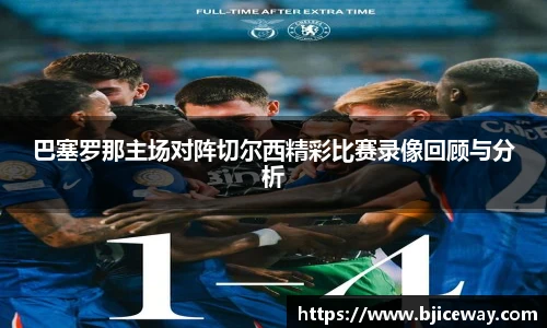 巴塞罗那主场对阵切尔西精彩比赛录像回顾与分析